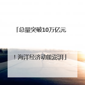 总量突破10万亿元！海洋经济动能澎湃