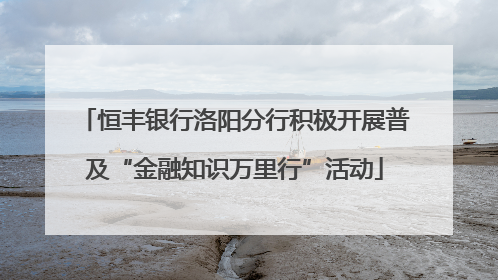 恒丰银行洛阳分行积极开展普及“金融知识万里行”活动
