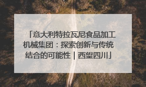 意大利特拉瓦尼食品加工机械集团：探索创新与传统结合的可能性｜西望四川