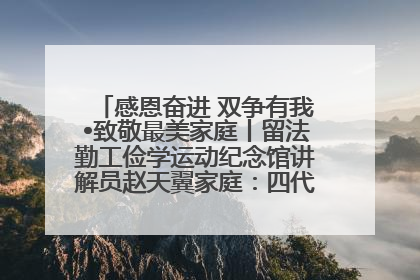 感恩奋进 双争有我•致敬最美家庭丨留法勤工俭学运动纪念馆讲解员赵天翼家庭：四代人一脉相承赤子心