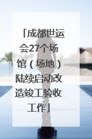 成都世运会27个场馆（场地）陆续启动改造竣工验收工作