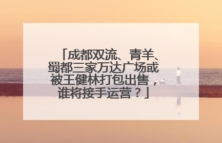 成都双流、青羊、蜀都三家万达广场或被王健林打包出售，谁将接手运营？