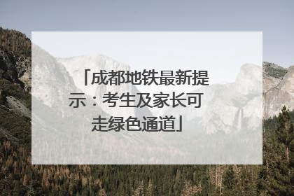 成都地铁最新提示：考生及家长可走绿色通道