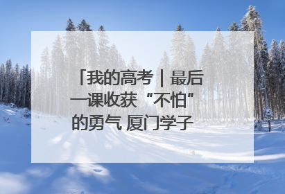 我的高考｜最后一课收获“不怕”的勇气 厦门学子万里同风赴新程