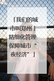 我们的城市叫郑州丨精细化管理保障城市“夜经济”