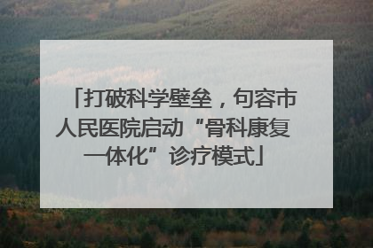 打破科学壁垒，句容市人民医院启动“骨科康复一体化”诊疗模式