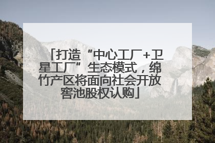 打造“中心工厂+卫星工厂”生态模式，绵竹产区将面向社会开放窖池股权认购