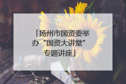 扬州市国资委举办“国资大讲堂” 专题讲座