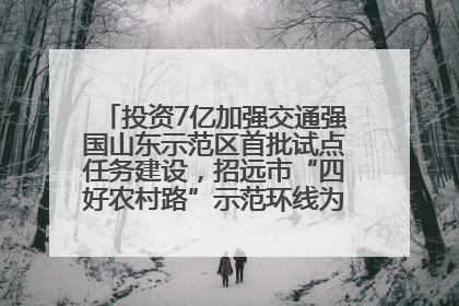 投资7亿加强交通强国山东示范区首批试点任务建设，招远市“四好农村路”示范环线为乡村振兴“开路”