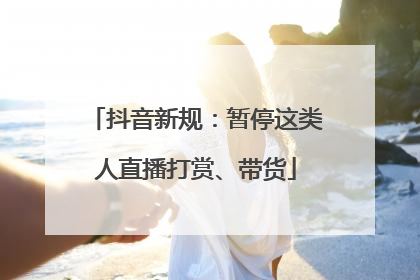 抖音新规：暂停这类人直播打赏、带货