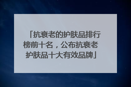 抗衰老的护肤品排行榜前十名，公布抗衰老护肤品十大有效品牌