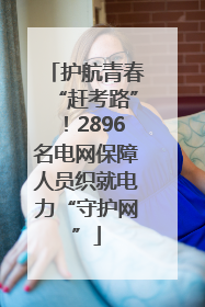 护航青春“赶考路”！2896名电网保障人员织就电力“守护网”