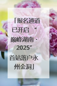 报名通道已开启 “巅峰湖南・2025”首站落户永州金洞