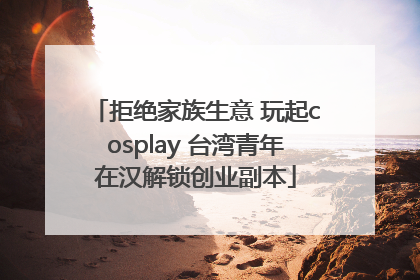 拒绝家族生意 玩起cosplay 台湾青年在汉解锁创业副本