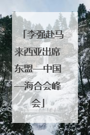 李强赴马来西亚出席东盟—中国—海合会峰会