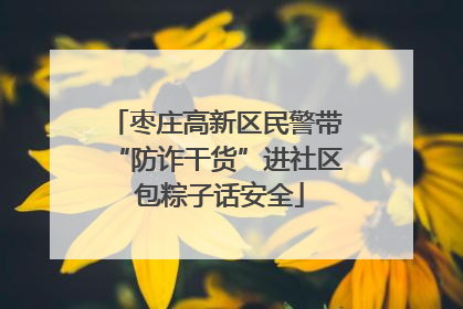枣庄高新区民警带“防诈干货”进社区 包粽子话安全