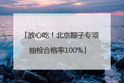 放心吃！北京粽子专项抽检合格率100%