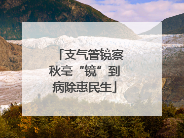 支气管镜察秋毫“镜”到病除惠民生