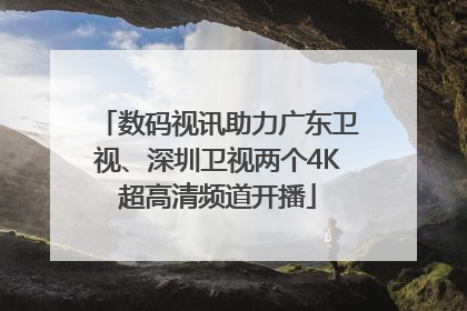 数码视讯助力广东卫视、深圳卫视两个4K超高清频道开播