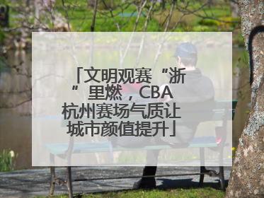 文明观赛“浙”里燃，CBA杭州赛场气质让城市颜值提升