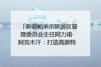 新疆帕米尔旅游区管理委员会主任阿力甫·阿克木汗：打造高原特色文旅品牌 推动县域旅游高质量发展｜第七届全国县域旅游研究成果发布系列活动