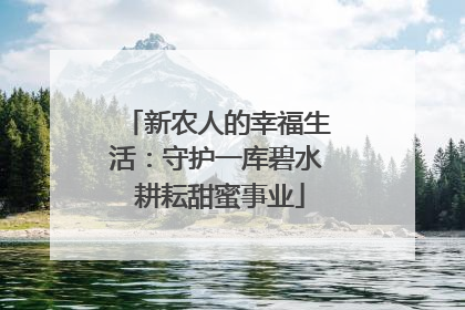 新农人的幸福生活：守护一库碧水 耕耘甜蜜事业