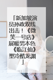 新加坡演员孙政双线出击！《微笑一号店》展暖男本色《临江仙》塑冷酷龙渊