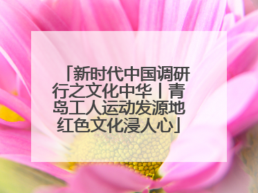 新时代中国调研行之文化中华丨青岛工人运动发源地红色文化浸人心