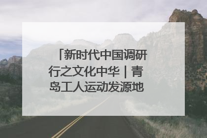 新时代中国调研行之文化中华｜青岛工人运动发源地红色文化浸人心