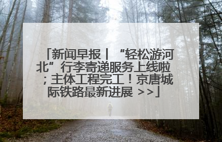 新闻早报丨“轻松游河北”行李寄递服务上线啦；主体工程完工！京唐城际铁路最新进展 >>