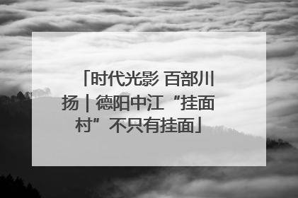 时代光影 百部川扬｜德阳中江“挂面村”不只有挂面