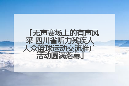 无声赛场上的有声风采 四川省听力残疾人大众篮球运动交流推广活动圆满落幕