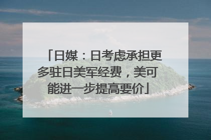 日媒：日考虑承担更多驻日美军经费，美可能进一步提高要价