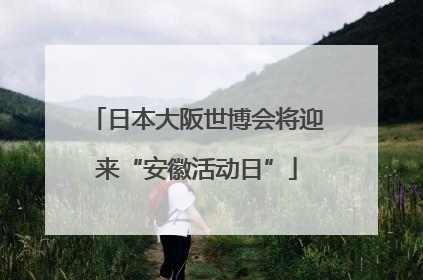 日本大阪世博会将迎来“安徽活动日”