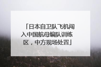 日本自卫队飞机闯入中国航母编队训练区，中方现场处置