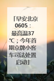 早安北京0605：最高温37℃；今年首期京牌小客车司法处置启动
