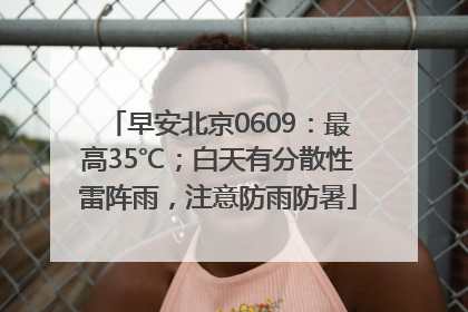 早安北京0609：最高35℃；白天有分散性雷阵雨，注意防雨防暑
