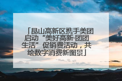 昆山高新区携手美团启动“美好高新·团团生活”促销费活动，共绘数字消费新图景