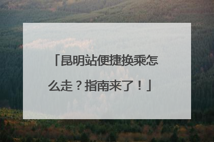昆明站便捷换乘怎么走？指南来了！