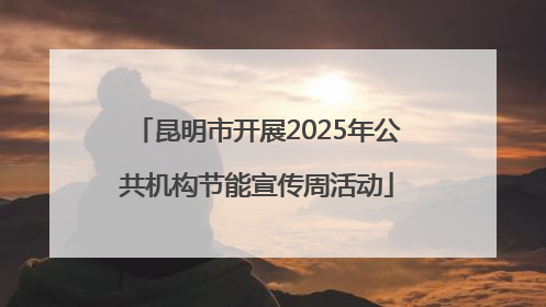 昆明市开展2025年公共机构节能宣传周活动