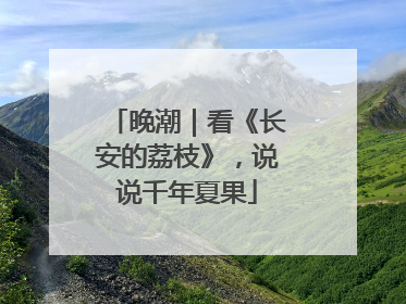 晚潮｜看《长安的荔枝》，说说千年夏果