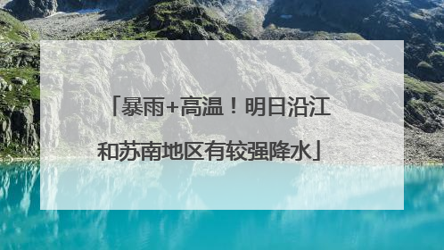 暴雨+高温！明日沿江和苏南地区有较强降水