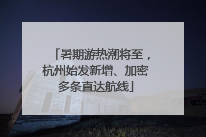 暑期游热潮将至，杭州始发新增、加密多条直达航线