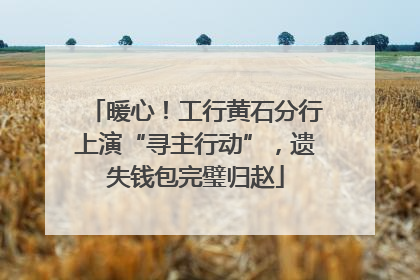 暖心！工行黄石分行上演“寻主行动”，遗失钱包完璧归赵