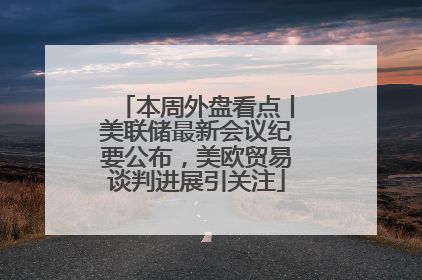 本周外盘看点丨美联储最新会议纪要公布，美欧贸易谈判进展引关注