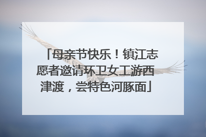 母亲节快乐！镇江志愿者邀请环卫女工游西津渡，尝特色河豚面
