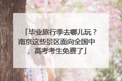 毕业旅行季去哪儿玩？南京这些景区面向全国中、高考考生免费了