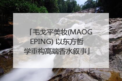 毛戈平美妆(MAOGEPING) 以东方哲学重构高端香水叙事