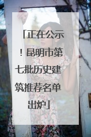 正在公示！昆明市第七批历史建筑推荐名单出炉