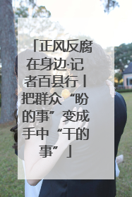 正风反腐在身边·记者百县行丨把群众“盼的事”变成手中“干的事”